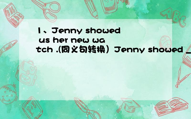 1、Jenny showed us her new watch .(同义句转换）Jenny showed ___ ___ ___ ___ ___ .2、John likes Sports World and Mark also likes it .(同义句转换）John likes Sports World and Mark ___ it ,___ .