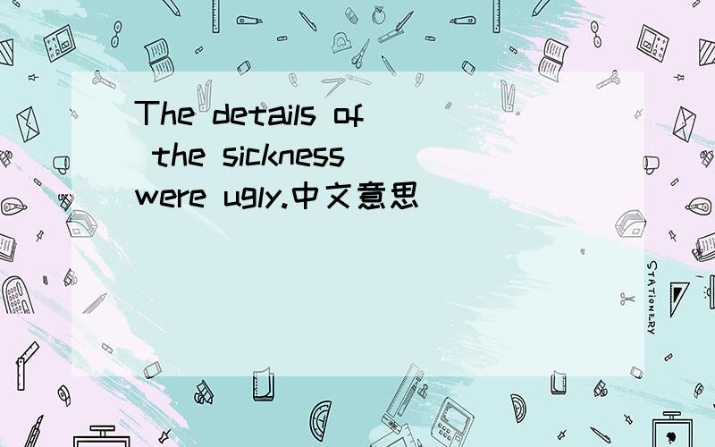The details of the sickness were ugly.中文意思