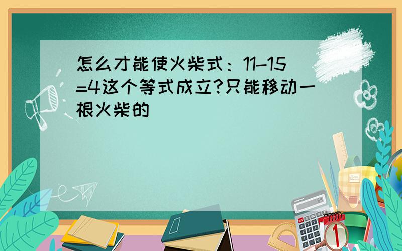 怎么才能使火柴式：11-15=4这个等式成立?只能移动一根火柴的