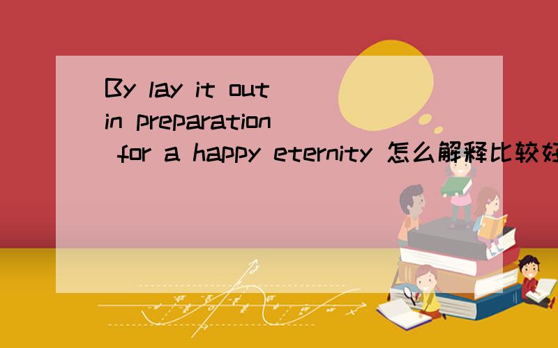 By lay it out in preparation for a happy eternity 怎么解释比较好