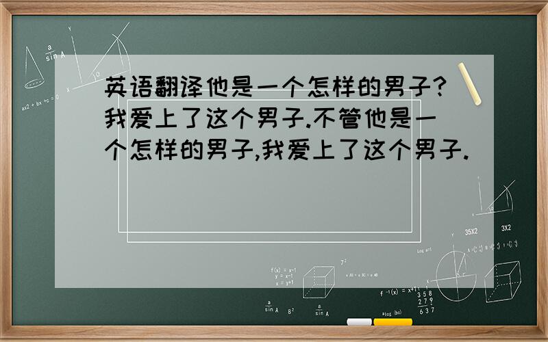 英语翻译他是一个怎样的男子?我爱上了这个男子.不管他是一个怎样的男子,我爱上了这个男子.