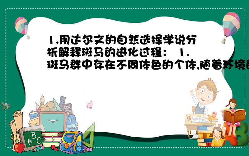 1.用达尔文的自然选择学说分析解释斑马的进化过程： 1.斑马群中存在不同体色的个体,随着环境的不断改变,1.用达尔文的自然选择学说分析解释斑马的进化过程：     1.斑马群中存在不同体色