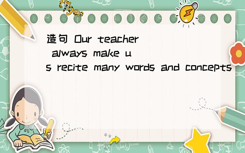 造句 Our teacher always make us recite many words and concepts