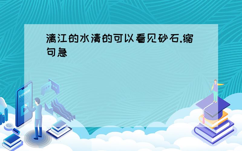 漓江的水清的可以看见砂石.缩句急