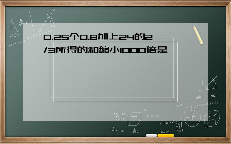 0.25个0.8加上24的2/3所得的和缩小1000倍是