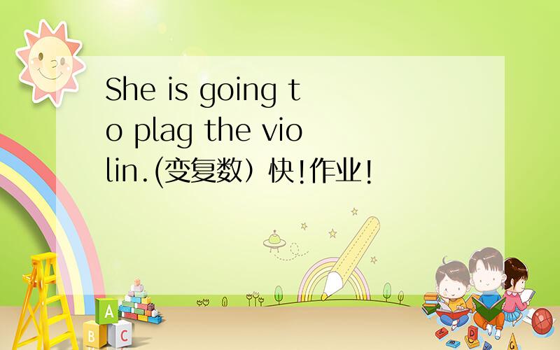 She is going to plag the violin.(变复数）快!作业!