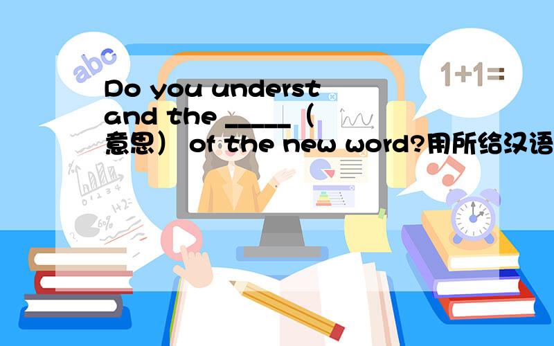 Do you understand the _____（意思） of the new word?用所给汉语的适当形式填空