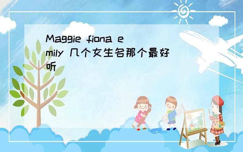 Maggie fiona emily 几个女生名那个最好听