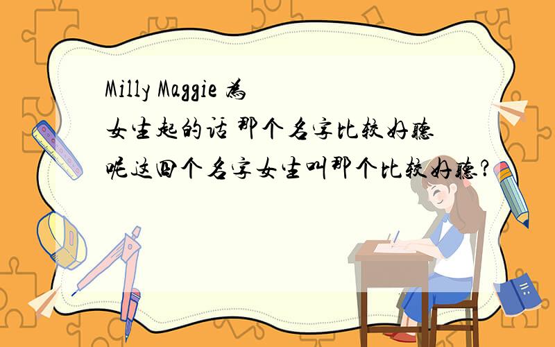 Milly Maggie 为女生起的话 那个名字比较好听呢这四个名字女生叫那个比较好听？