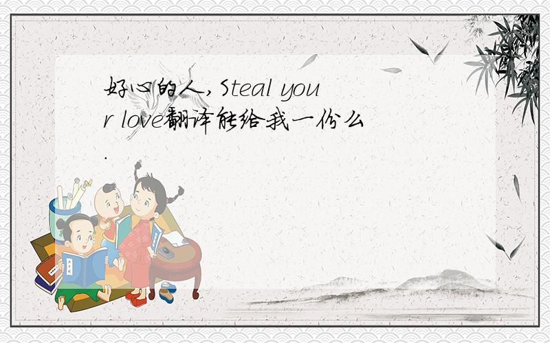 好心的人,Steal your love翻译能给我一份么.