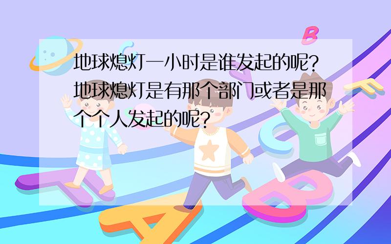 地球熄灯一小时是谁发起的呢?地球熄灯是有那个部门或者是那个个人发起的呢?