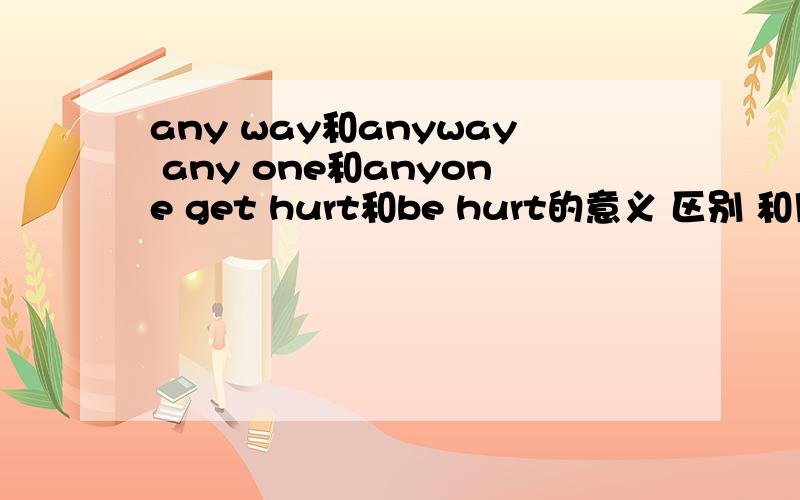 any way和anyway any one和anyone get hurt和be hurt的意义 区别 和用法