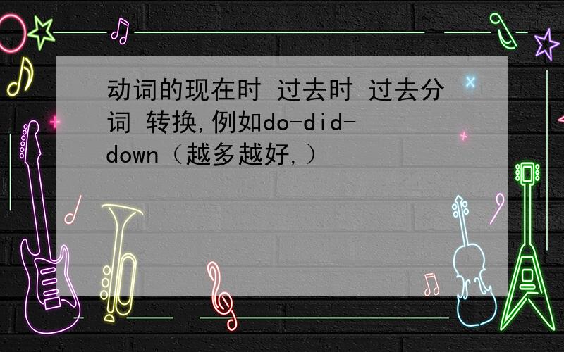 动词的现在时 过去时 过去分词 转换,例如do-did-down（越多越好,）