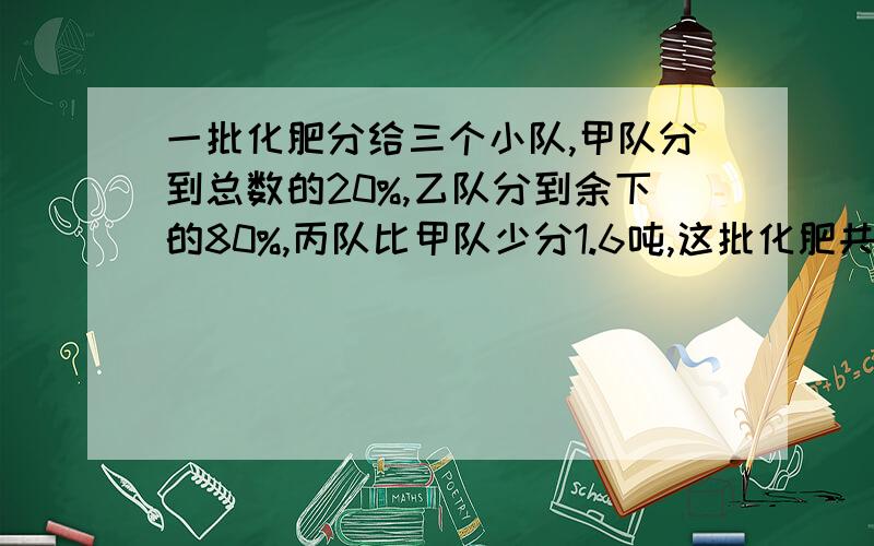 一批化肥分给三个小队,甲队分到总数的20%,乙队分到余下的80%,丙队比甲队少分1.6吨,这批化肥共多少吨?我要的是过程