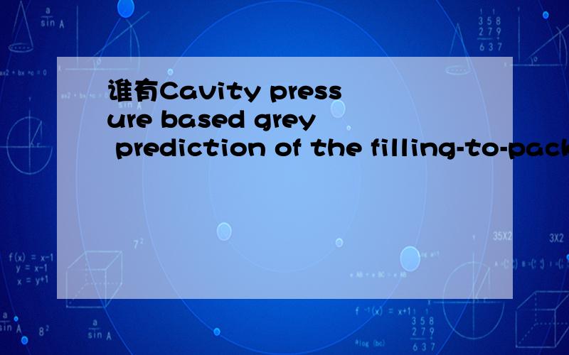 谁有Cavity pressure based grey prediction of the filling-to-packing switchover point for 的英文文献Cavity pressure based grey prediction of the filling-to-packing switchover point for injection molding 黄明贤