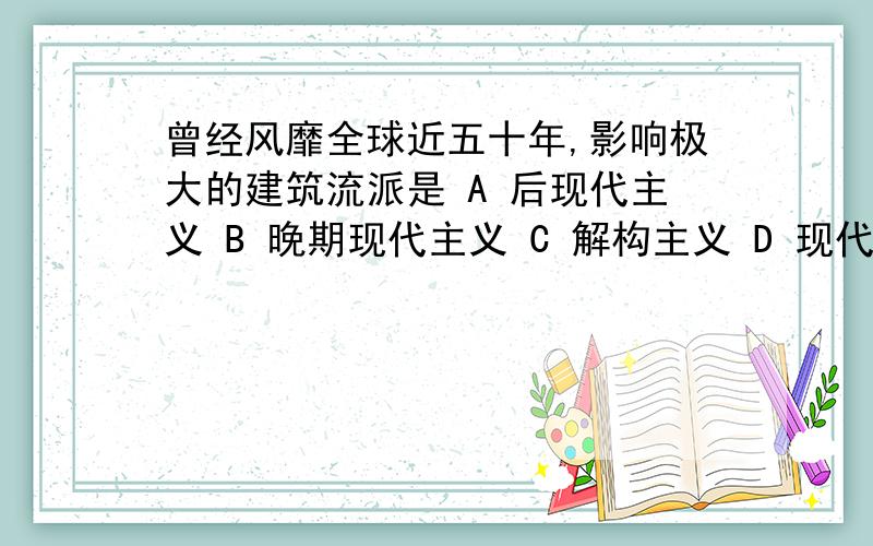 曾经风靡全球近五十年,影响极大的建筑流派是 A 后现代主义 B 晚期现代主义 C 解构主义 D 现代主义