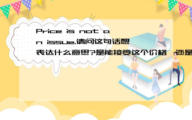 Price is not an issue.请问这句话想表达什么意思?是能接受这个价格,还是不能?