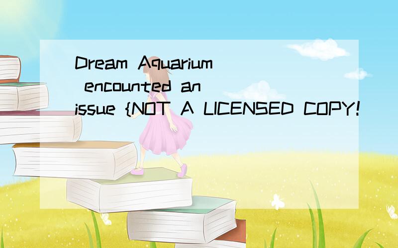 Dream Aquarium encounted an issue {NOT A LICENSED COPY!