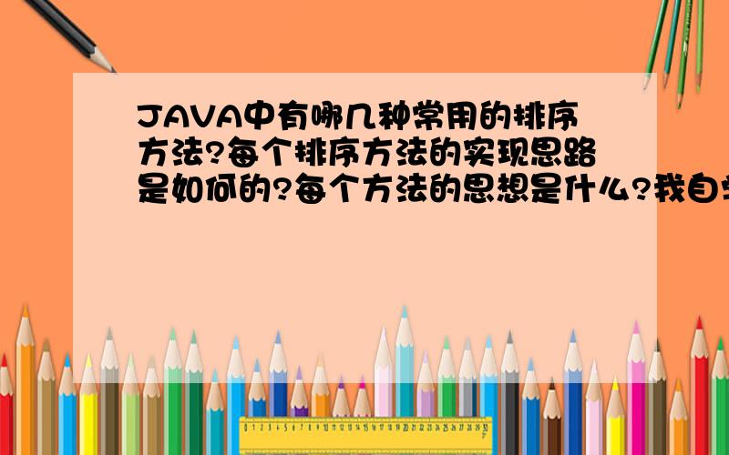 JAVA中有哪几种常用的排序方法?每个排序方法的实现思路是如何的?每个方法的思想是什么?我自学JAVA中,一直对数组的排序方法很迷茫,不知道解决思路和排序方法的思想是如何的.上面三个问