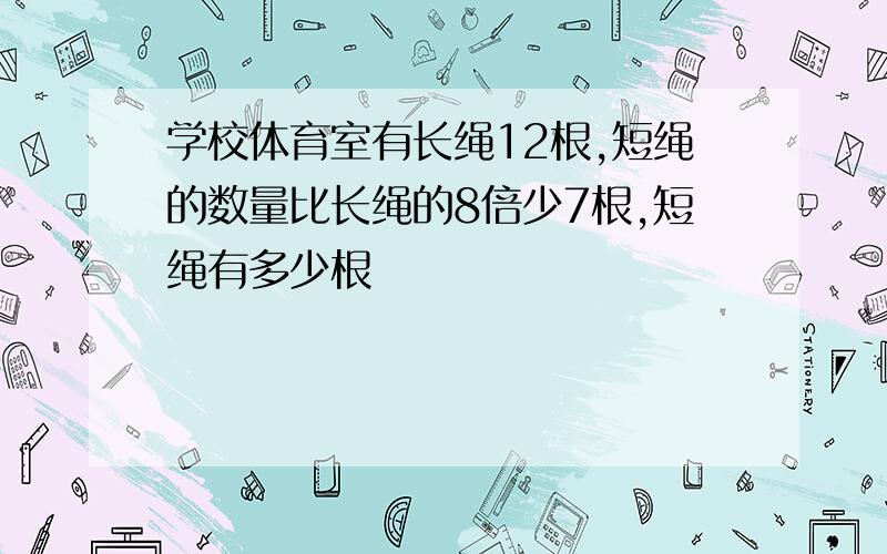 学校体育室有长绳12根,短绳的数量比长绳的8倍少7根,短绳有多少根