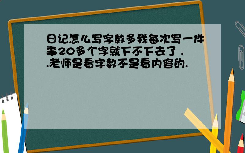 日记怎么写字数多我每次写一件事20多个字就下不下去了 ..老师是看字数不是看内容的.