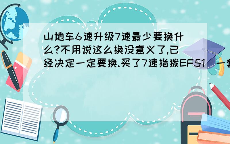 山地车6速升级7速最少要换什么?不用说这么换没意义了,已经决定一定要换.买了7速指拨EF51（一套）,7速塔伦TZ20还需要换些什么?现在用的ASSESS花鼓.飞轮6速7速是否通用?