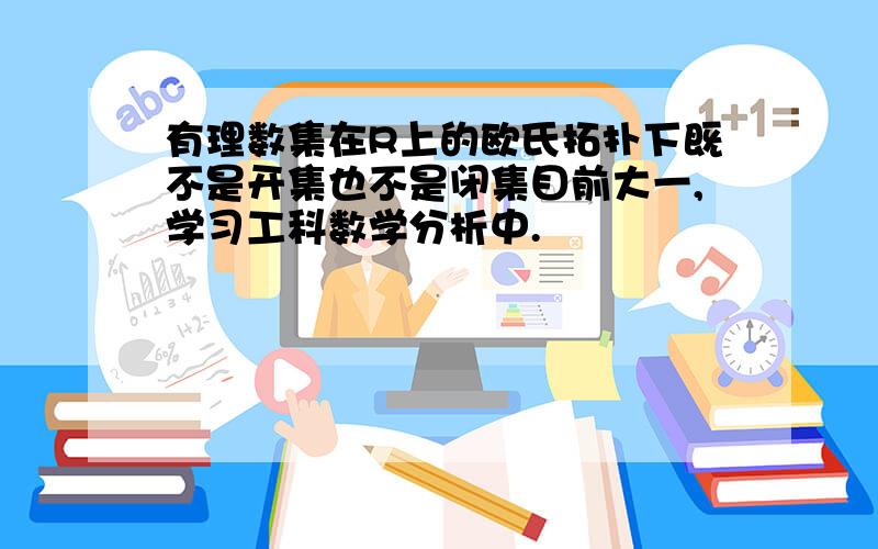 有理数集在R上的欧氏拓扑下既不是开集也不是闭集目前大一,学习工科数学分析中.