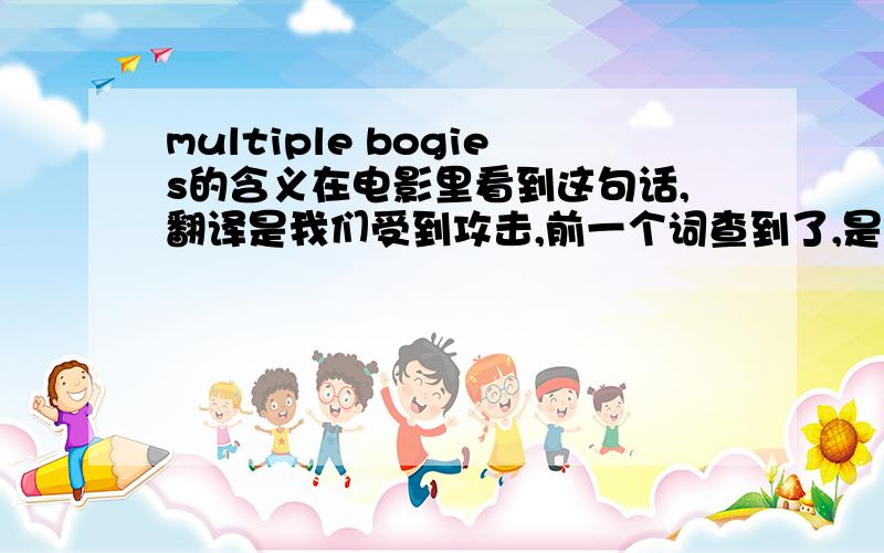 multiple bogies的含义在电影里看到这句话,翻译是我们受到攻击,前一个词查到了,是多种多样的,可bogies差不到,查bogy词典里却没有中文翻译,谁能解释一下bogies的原型是哪个词?