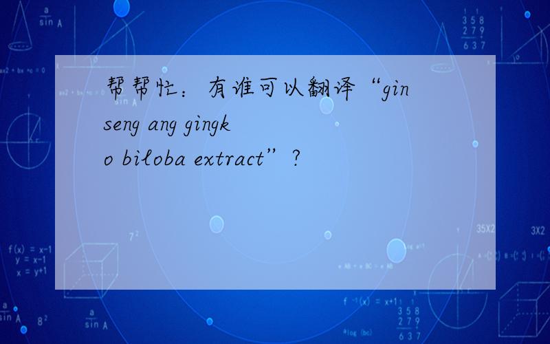 帮帮忙：有谁可以翻译“ginseng ang gingko biloba extract”?