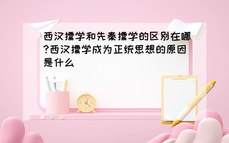 西汉儒学和先秦儒学的区别在哪?西汉儒学成为正统思想的原因是什么