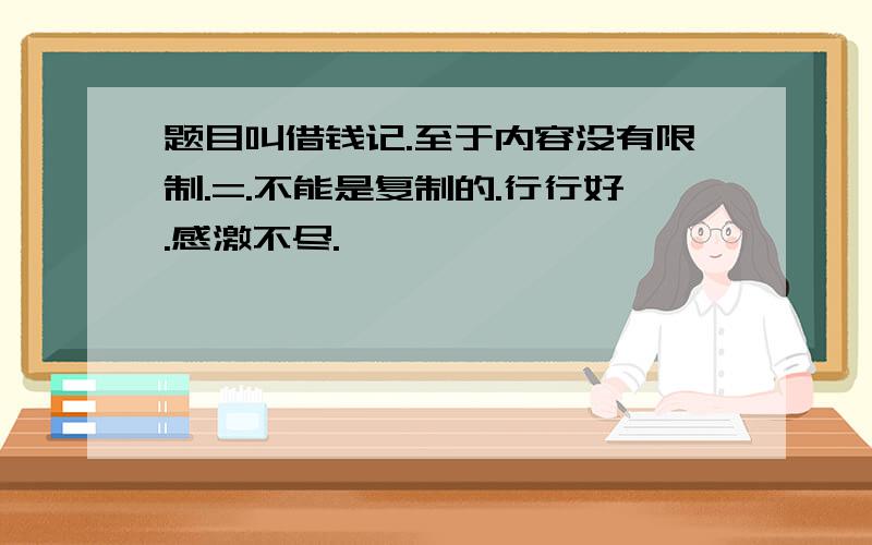 题目叫借钱记.至于内容没有限制.=.不能是复制的.行行好.感激不尽.