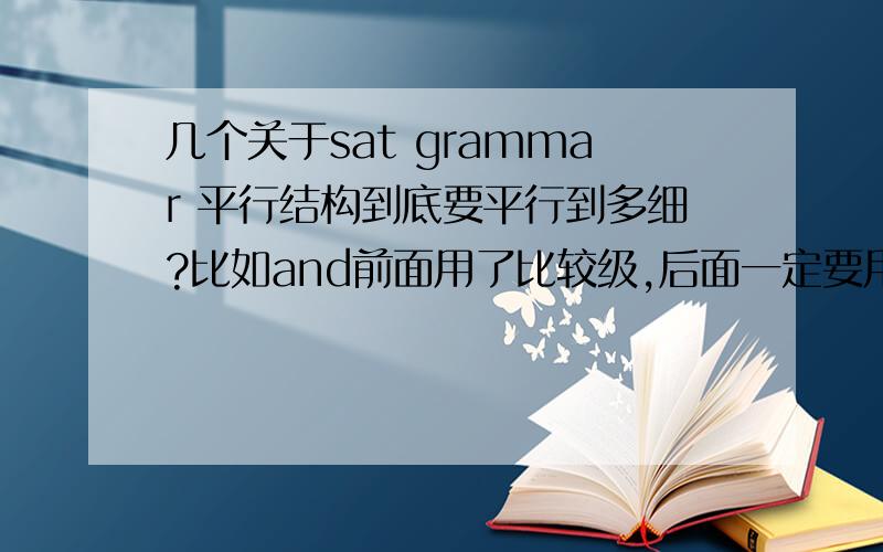 几个关于sat grammar 平行结构到底要平行到多细?比如and前面用了比较级,后面一定要用吗?过去完成时的用法：什么时候不能用过完?一定要有明确时间词吗?语义重复：the only one of a kind是语义重