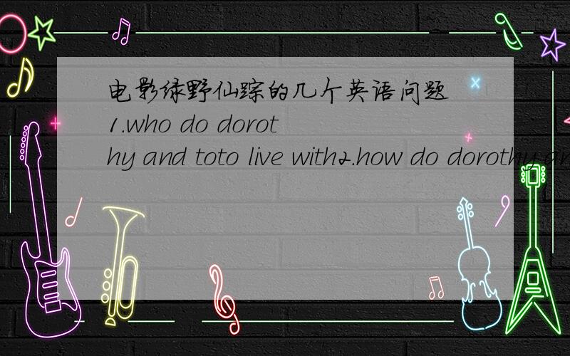 电影绿野仙踪的几个英语问题 1.who do dorothy and toto live with2.how do dorothy and toto arrive in the world of oz3.how was the wicked witch of the east killed4.what do dorothy and toto follow to get to the emerald city5.what does the sca