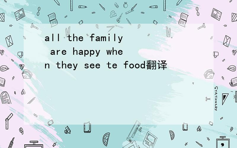 all the family are happy when they see te food翻译