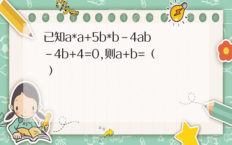 已知a*a+5b*b-4ab-4b+4=0,则a+b=（ ）