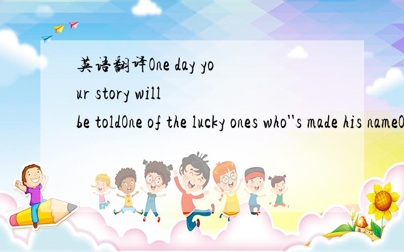 英语翻译One day your story will be toldOne of the lucky ones who''s made his nameOne day they''ll make you glorious,beneath the lights of your deserved fame.And it all comes round,once in a lifetime like it always doesEverybody loves you cause yo