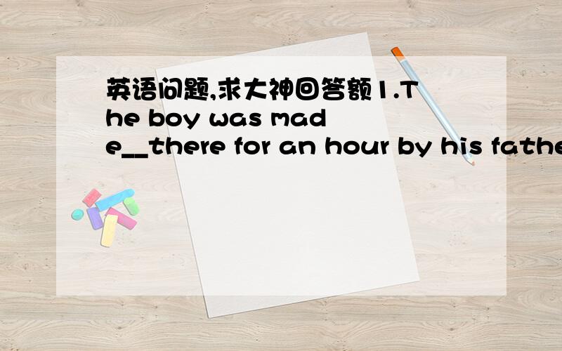 英语问题,求大神回答额1.The boy was made__there for an hour by his father.问 空里为什么是to stand?made to do?另外请翻译2.how was your weekend on the farm?  --Great!We__with the farmers. 空里填enjoy ourselves.问题是为什么