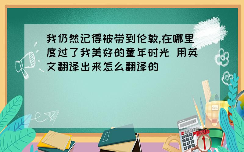 我仍然记得被带到伦敦,在哪里度过了我美好的童年时光 用英文翻译出来怎么翻译的