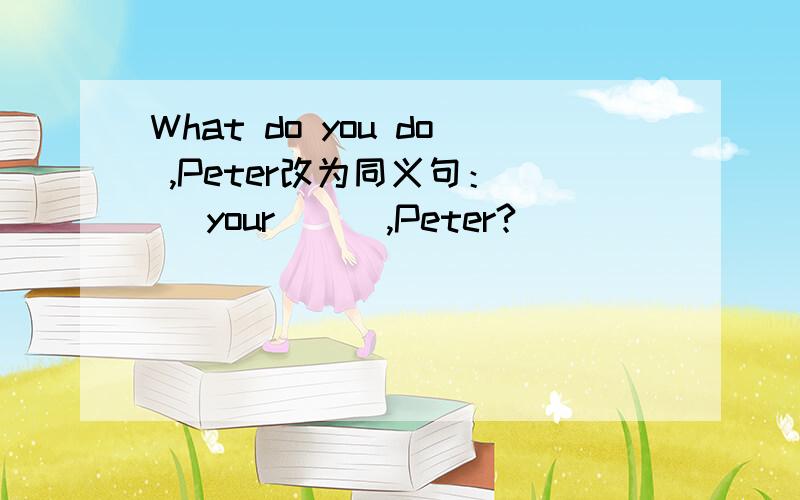 What do you do ,Peter改为同义句：（ ）your （ ）,Peter?