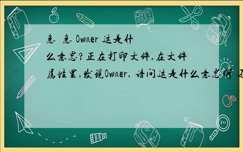 急  急 Owner 这是什么意思?正在打印文件,在文件属性里,发现Owner, 请问这是什么意思啊 还有打印文件,却显示等待谢谢大家在这个打印的文件属性里有：      通知（N):   OWNER          好像是让改