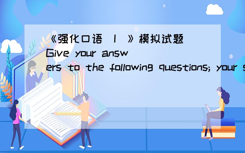 《强化口语（I）》模拟试题 Give your answers to the following questions; your score will be based onGive your answers to the following questions; your score will be based on the way of organizing the thoughts,and the length,vocabulary,gram