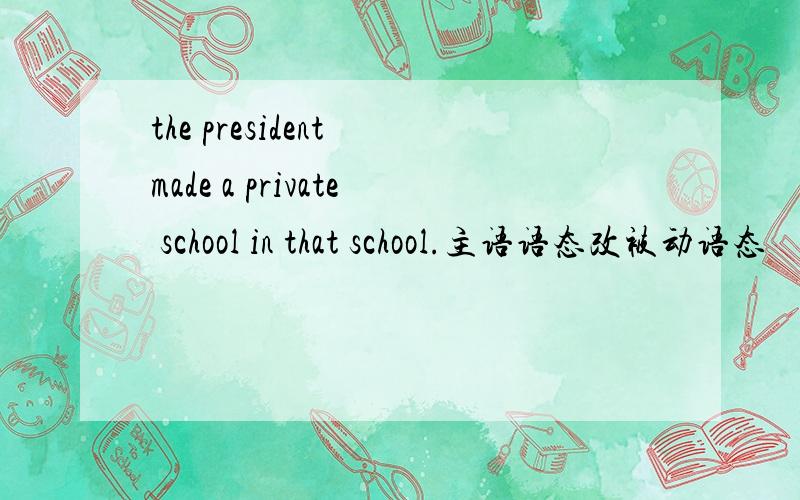 the president made a private school in that school.主语语态改被动语态