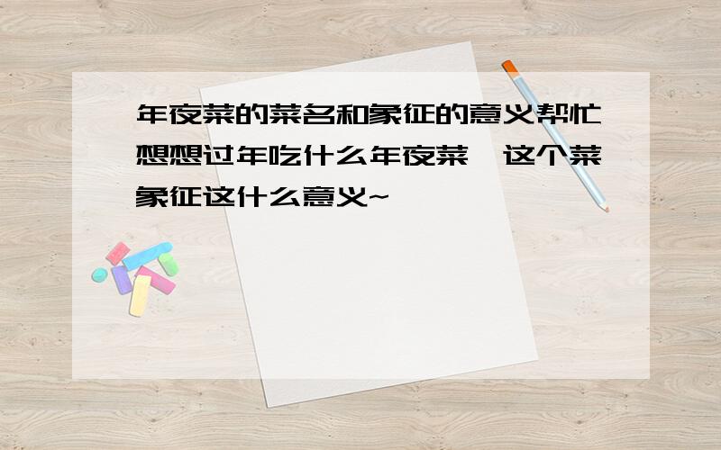 年夜菜的菜名和象征的意义帮忙想想过年吃什么年夜菜,这个菜象征这什么意义~