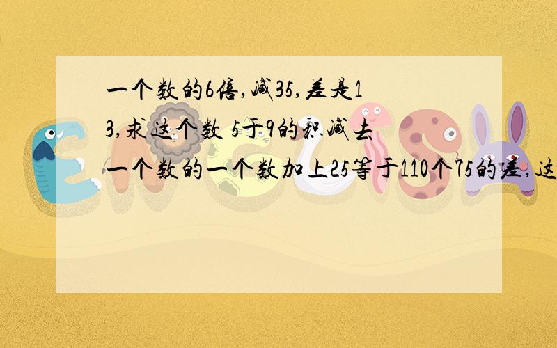 一个数的6倍,减35,差是13,求这个数 5于9的积减去一个数的一个数加上25等于110个75的差,这个数是多少?5于9的积减去一个数的3倍是24,求这个数一个数的3倍比它的5倍少6,求这个数