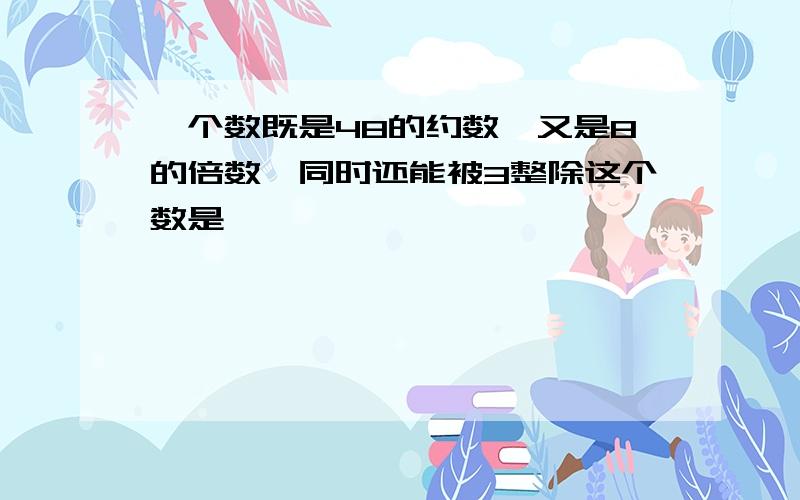 一个数既是48的约数,又是8的倍数,同时还能被3整除这个数是