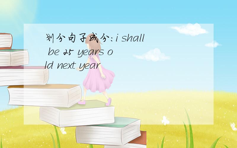 划分句子成分：i shall be 25 years old next year