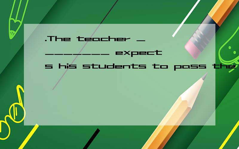 .The teacher ________ expects his students to pass the university entrance examinationA.confidently B.proudly C.assuredly D.confidently