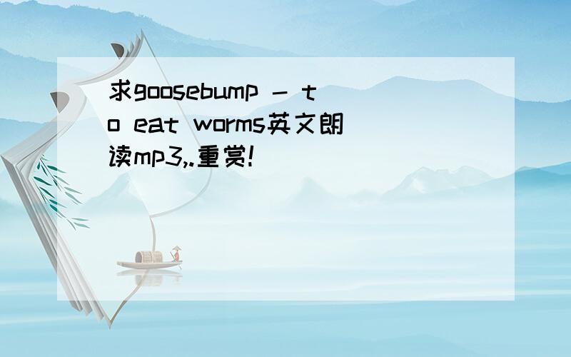 求goosebump - to eat worms英文朗读mp3,.重赏!