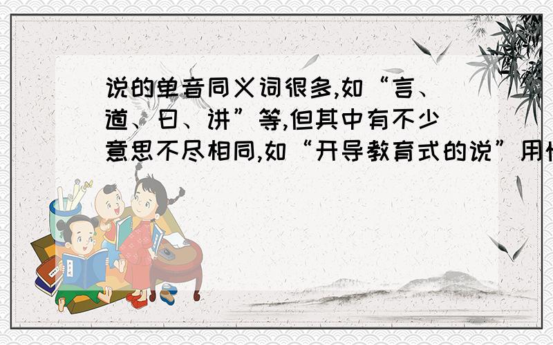 说的单音同义词很多,如“言、道、曰、讲”等,但其中有不少意思不尽相同,如“开导教育式的说”用悔.那么,下列意思应该分别用“说”的什么同义词呢?请你把它们填在括号里.信口编造( )