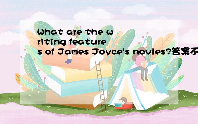 What are the writing features of James Joyce's novles?答案不用太多150以内,要英语的,分点回答!太简洁了，每点要具体补充点！